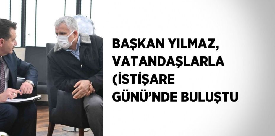 BAŞKAN YILMAZ, VATANDAŞLARLA (İSTİŞARE GÜNÜ’NDE BULUŞTU