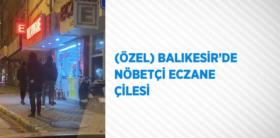 (ÖZEL) BALIKESİR’DE NÖBETÇİ ECZANE ÇİLESİ