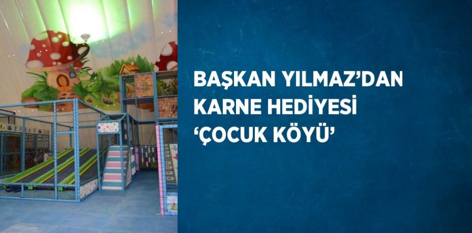 BAŞKAN YILMAZ’DAN KARNE HEDİYESİ ‘ÇOCUK KÖYÜ’