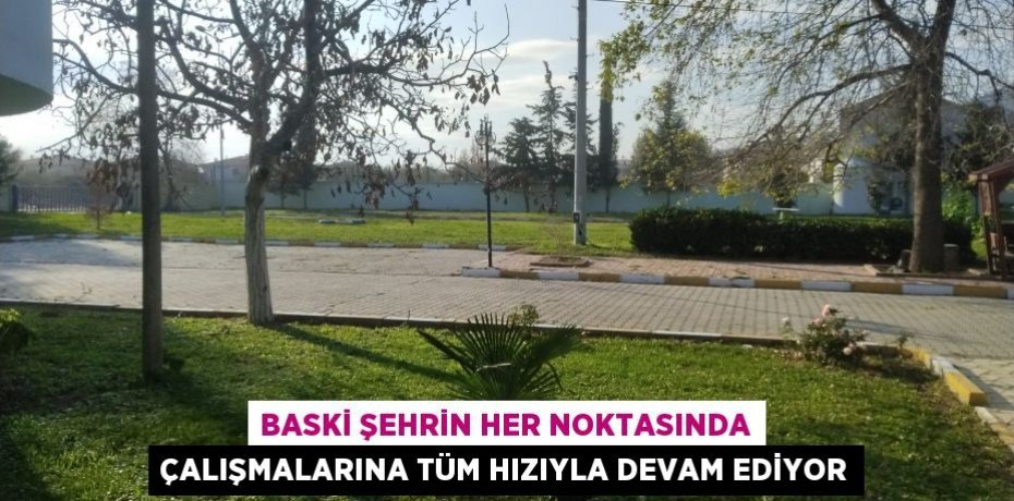 BASKİ ŞEHRİN HER NOKTASINDA ÇALIŞMALARINA TÜM HIZIYLA DEVAM EDİYOR