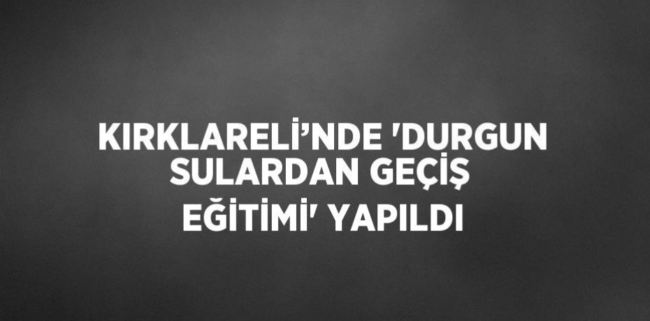KIRKLARELİ’NDE 'DURGUN SULARDAN GEÇİŞ EĞİTİMİ' YAPILDI