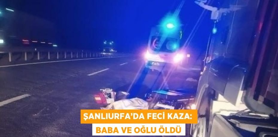 ŞANLIURFA’DA FECİ KAZA: BABA VE OĞLU ÖLDÜ