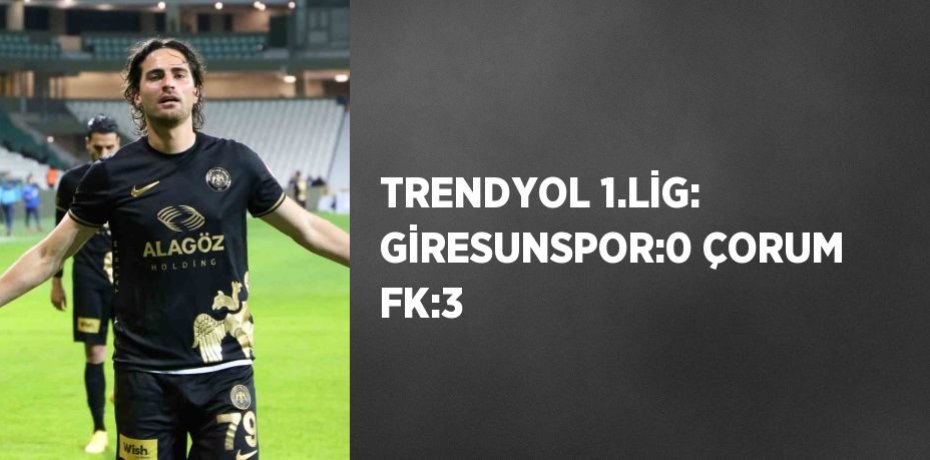 TRENDYOL 1.LİG: GİRESUNSPOR:0 ÇORUM FK:3
