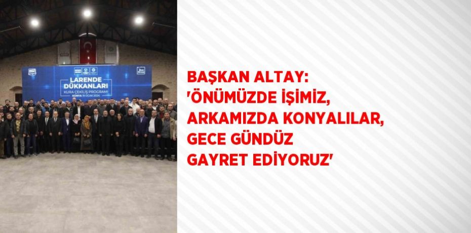 BAŞKAN ALTAY: 'ÖNÜMÜZDE İŞİMİZ, ARKAMIZDA KONYALILAR, GECE GÜNDÜZ GAYRET EDİYORUZ'