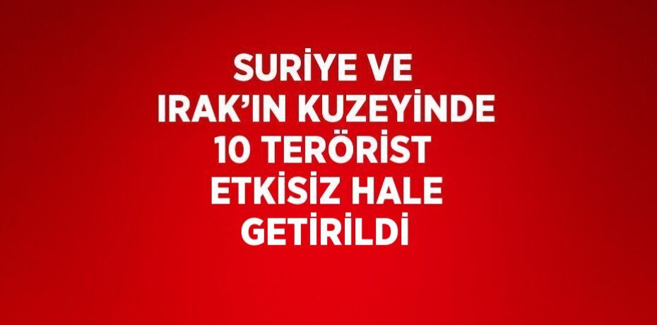 SURİYE VE IRAK’IN KUZEYİNDE 10 TERÖRİST ETKİSİZ HALE GETİRİLDİ