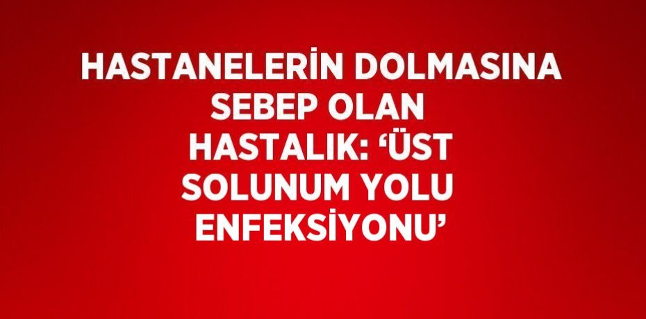 HASTANELERİN DOLMASINA SEBEP OLAN HASTALIK: ‘ÜST SOLUNUM YOLU ENFEKSİYONU’
