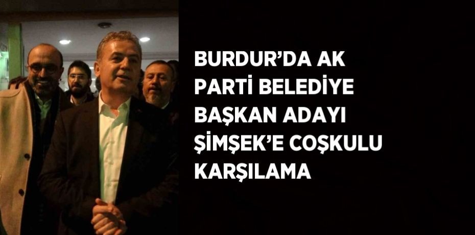 BURDUR’DA AK PARTİ BELEDİYE BAŞKAN ADAYI ŞİMŞEK’E COŞKULU KARŞILAMA