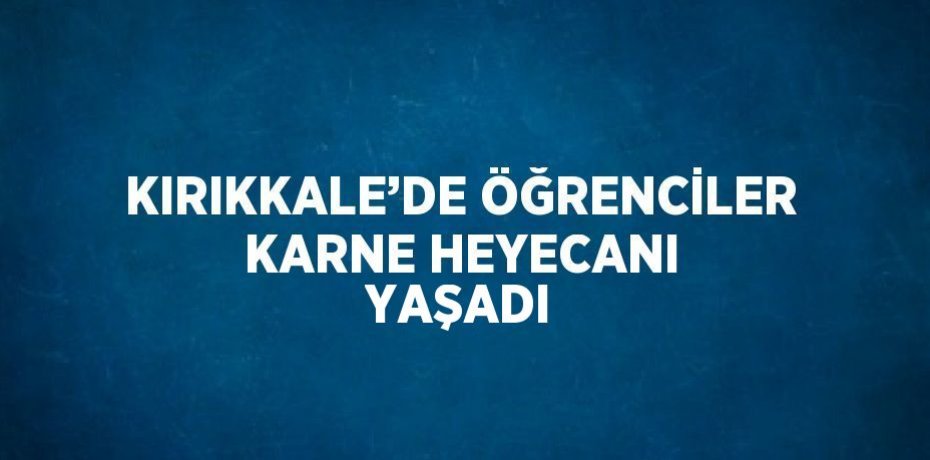 KIRIKKALE’DE ÖĞRENCİLER KARNE HEYECANI YAŞADI