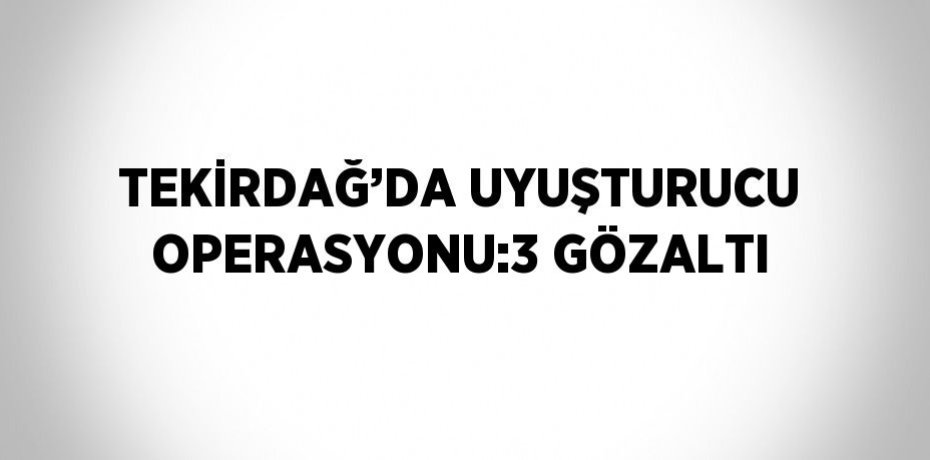 TEKİRDAĞ’DA UYUŞTURUCU OPERASYONU:3 GÖZALTI