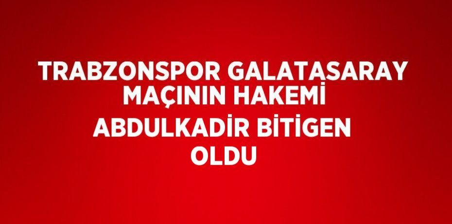 TRABZONSPOR GALATASARAY MAÇININ HAKEMİ ABDULKADİR BİTİGEN OLDU