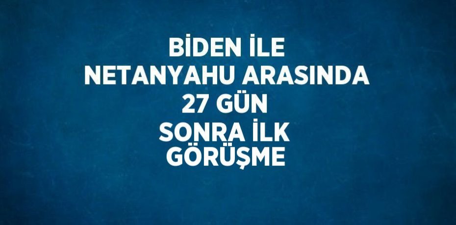 BİDEN İLE NETANYAHU ARASINDA 27 GÜN SONRA İLK GÖRÜŞME