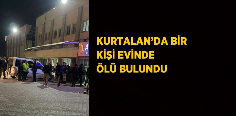 KURTALAN’DA BİR KİŞİ EVİNDE ÖLÜ BULUNDU