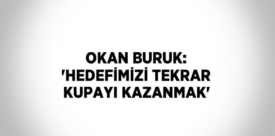OKAN BURUK: 'HEDEFİMİZİ TEKRAR KUPAYI KAZANMAK'