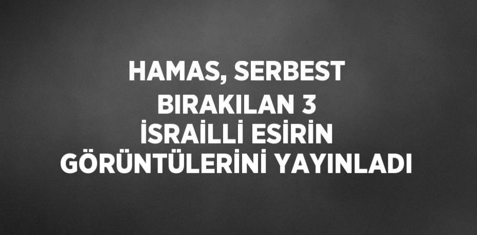 HAMAS, SERBEST BIRAKILAN 3 İSRAİLLİ ESİRİN GÖRÜNTÜLERİNİ YAYINLADI
