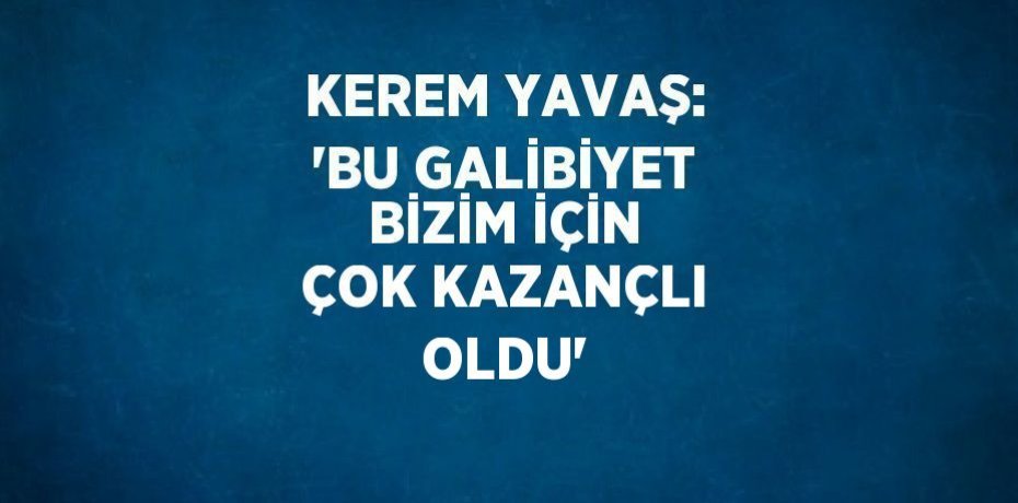 KEREM YAVAŞ: 'BU GALİBİYET BİZİM İÇİN ÇOK KAZANÇLI OLDU'