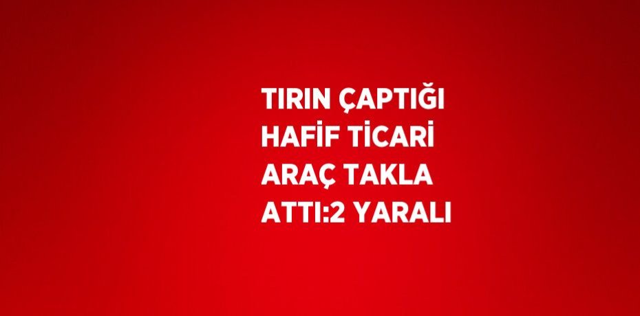 TIRIN ÇAPTIĞI HAFİF TİCARİ ARAÇ TAKLA ATTI:2 YARALI