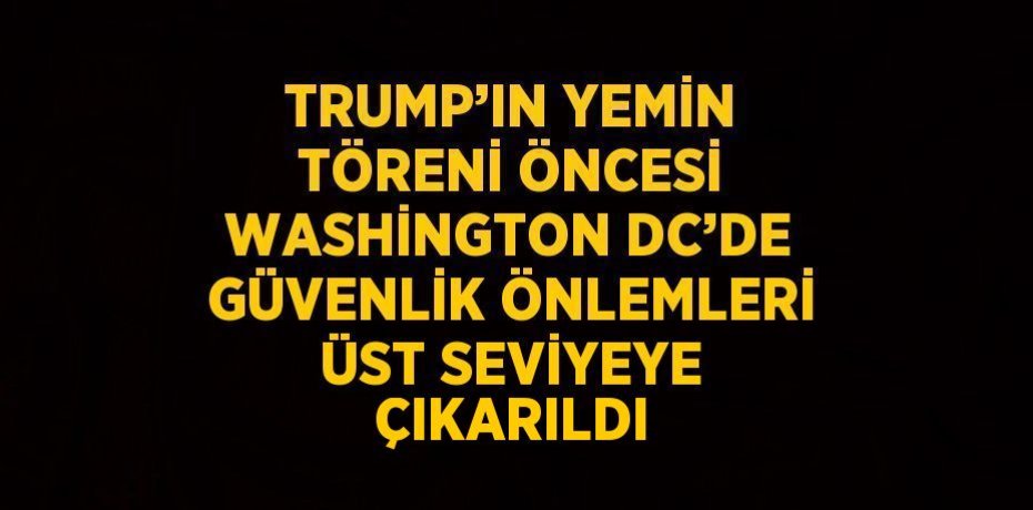 TRUMP’IN YEMİN TÖRENİ ÖNCESİ WASHİNGTON DC’DE GÜVENLİK ÖNLEMLERİ ÜST SEVİYEYE ÇIKARILDI