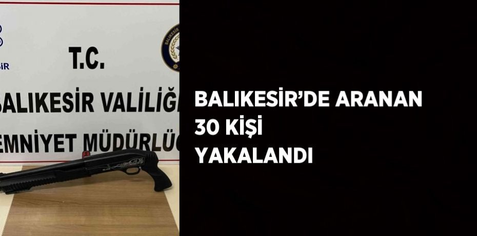 BALIKESİR’DE ARANAN 30 KİŞİ YAKALANDI