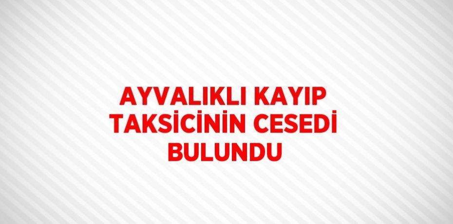 AYVALIKLI KAYIP TAKSİCİNİN CESEDİ BULUNDU