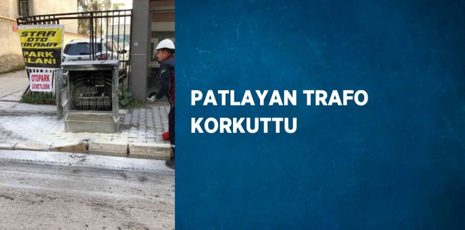 PATLAYAN TRAFO KORKUTTU