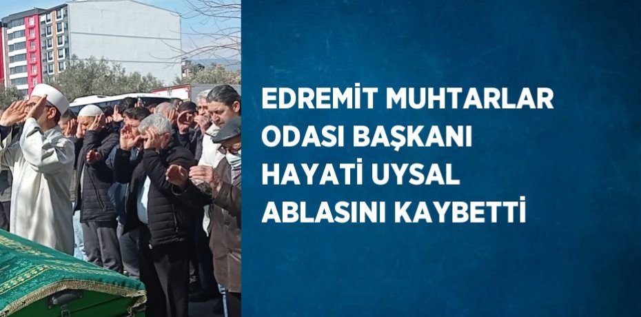 EDREMİT MUHTARLAR ODASI BAŞKANI HAYATİ UYSAL ABLASINI KAYBETTİ