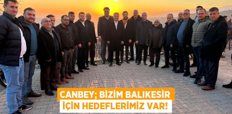 CANBEY; BİZİM BALIKESİR İÇİN HEDEFLERİMİZ VAR!