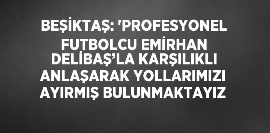 BEŞİKTAŞ: 'PROFESYONEL FUTBOLCU EMİRHAN DELİBAŞ’LA KARŞILIKLI ANLAŞARAK YOLLARIMIZI AYIRMIŞ BULUNMAKTAYIZ