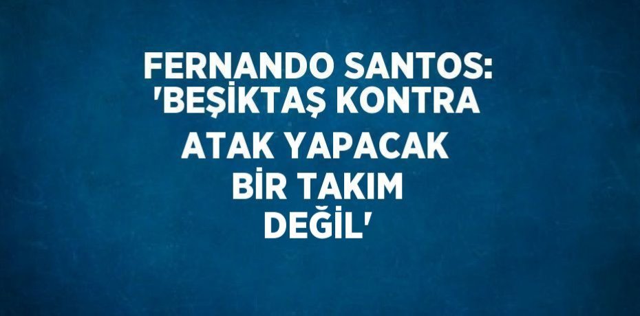 FERNANDO SANTOS: 'BEŞİKTAŞ KONTRA ATAK YAPACAK BİR TAKIM DEĞİL'