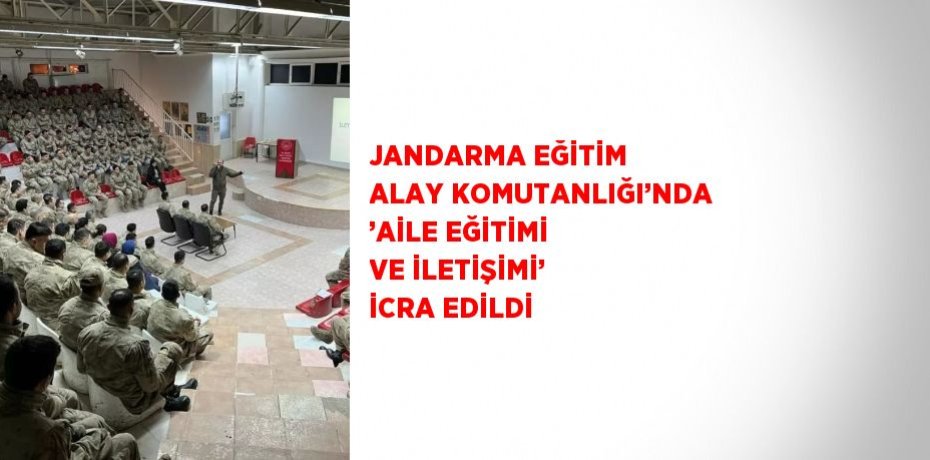 JANDARMA EĞİTİM ALAY KOMUTANLIĞI’NDA ’AİLE EĞİTİMİ VE İLETİŞİMİ’ İCRA EDİLDİ