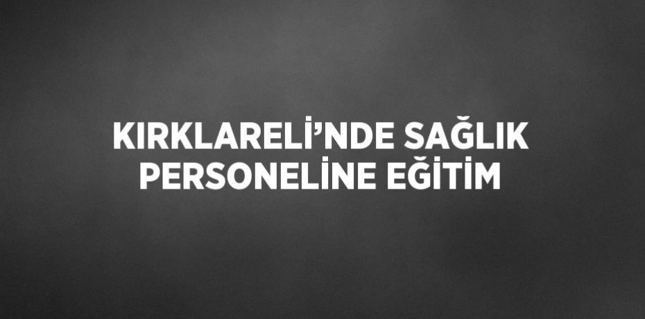KIRKLARELİ’NDE SAĞLIK PERSONELİNE EĞİTİM