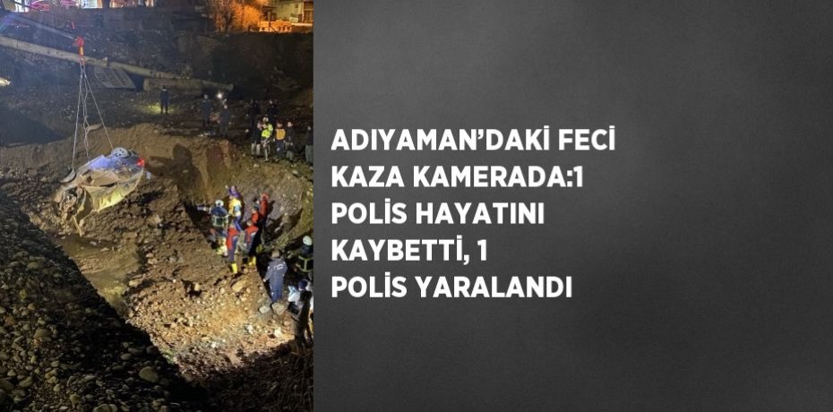 ADIYAMAN’DAKİ FECİ KAZA KAMERADA:1 POLİS HAYATINI KAYBETTİ, 1 POLİS YARALANDI