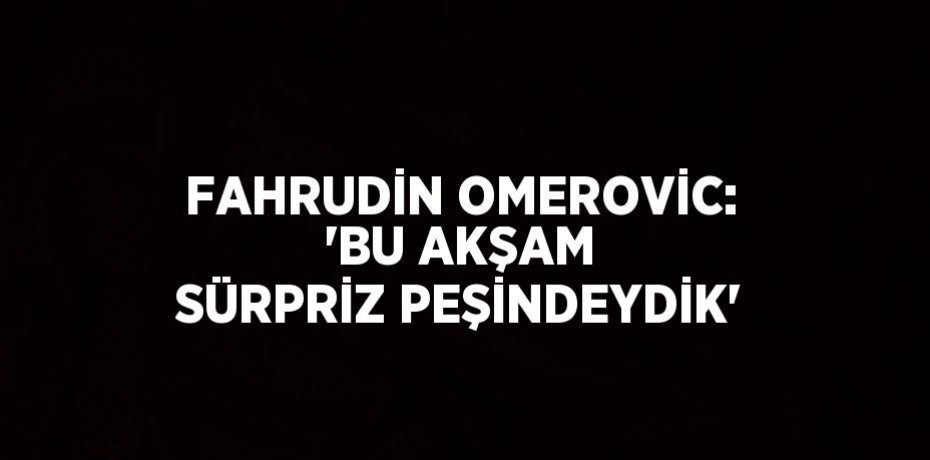 FAHRUDİN OMEROVİC: 'BU AKŞAM SÜRPRİZ PEŞİNDEYDİK'