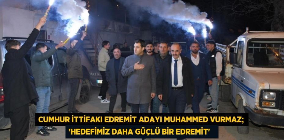 Cumhur İttifakı Edremit Adayı Muhammed Vurmaz; “Hedefimiz daha güçlü bir Edremit”  
