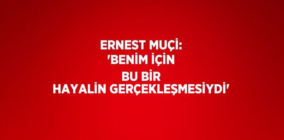 ERNEST MUÇİ: 'BENİM İÇİN BU BİR HAYALİN GERÇEKLEŞMESİYDİ'