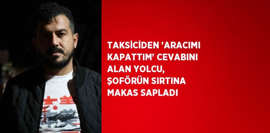 TAKSİCİDEN 'ARACIMI KAPATTIM' CEVABINI ALAN YOLCU, ŞOFÖRÜN SIRTINA MAKAS SAPLADI