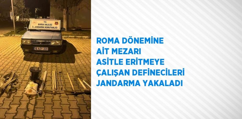 ROMA DÖNEMİNE AİT MEZARI ASİTLE ERİTMEYE ÇALIŞAN DEFİNECİLERİ JANDARMA YAKALADI