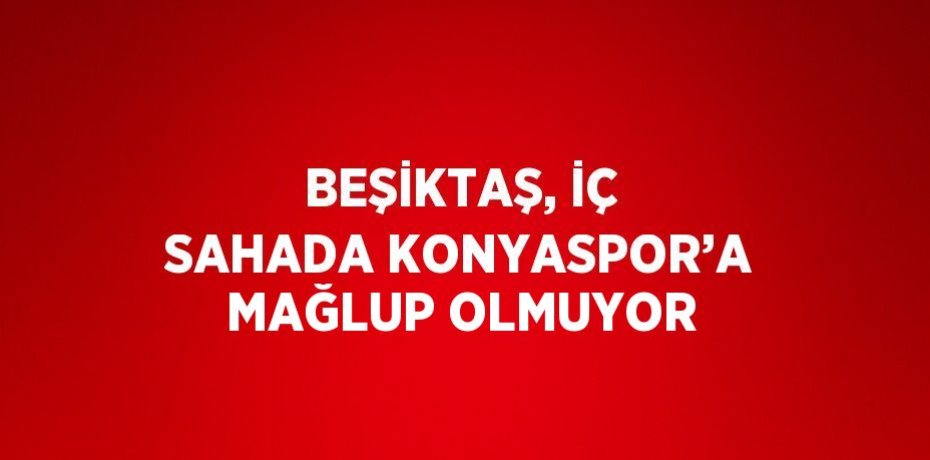 BEŞİKTAŞ, İÇ SAHADA KONYASPOR’A MAĞLUP OLMUYOR