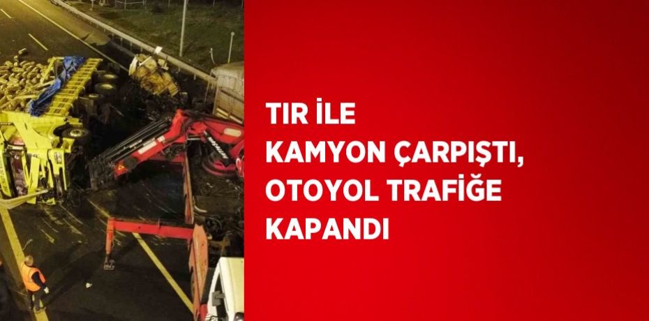 TIR İLE KAMYON ÇARPIŞTI, OTOYOL TRAFİĞE KAPANDI