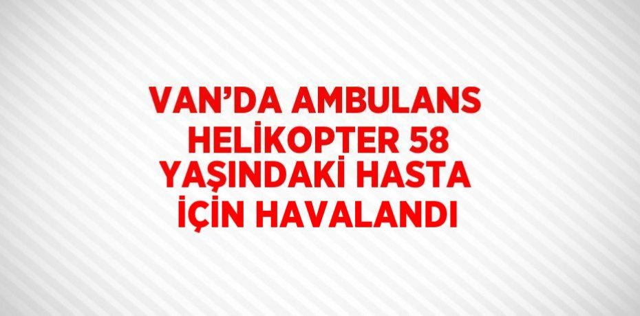 VAN’DA AMBULANS HELİKOPTER 58 YAŞINDAKİ HASTA İÇİN HAVALANDI