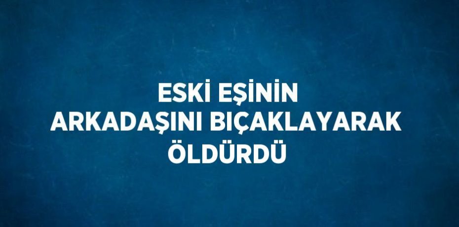 ESKİ EŞİNİN ARKADAŞINI BIÇAKLAYARAK ÖLDÜRDÜ