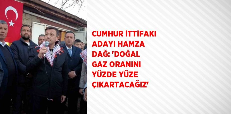 CUMHUR İTTİFAKI ADAYI HAMZA DAĞ: 'DOĞAL GAZ ORANINI YÜZDE YÜZE ÇIKARTACAĞIZ'