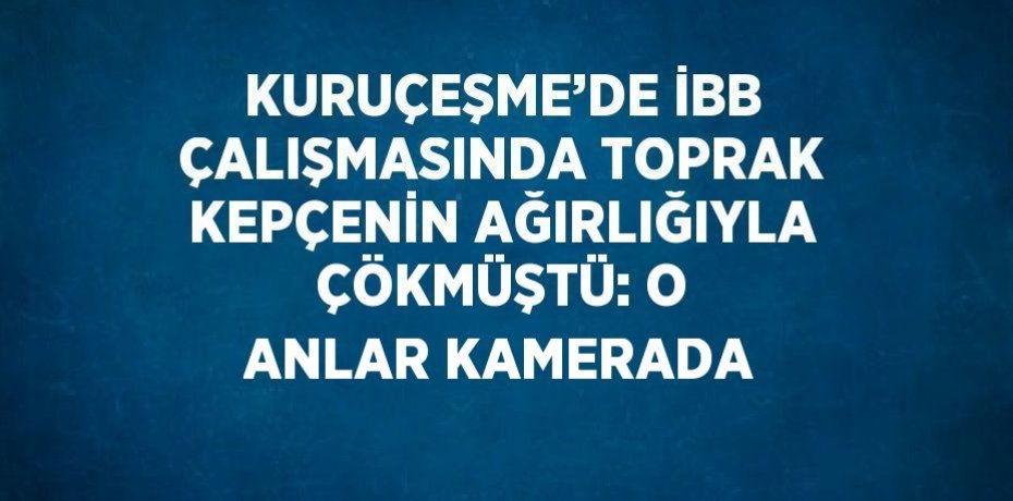 KURUÇEŞME’DE İBB ÇALIŞMASINDA TOPRAK KEPÇENİN AĞIRLIĞIYLA ÇÖKMÜŞTÜ: O ANLAR KAMERADA