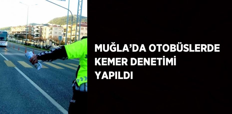 MUĞLA’DA OTOBÜSLERDE KEMER DENETİMİ YAPILDI