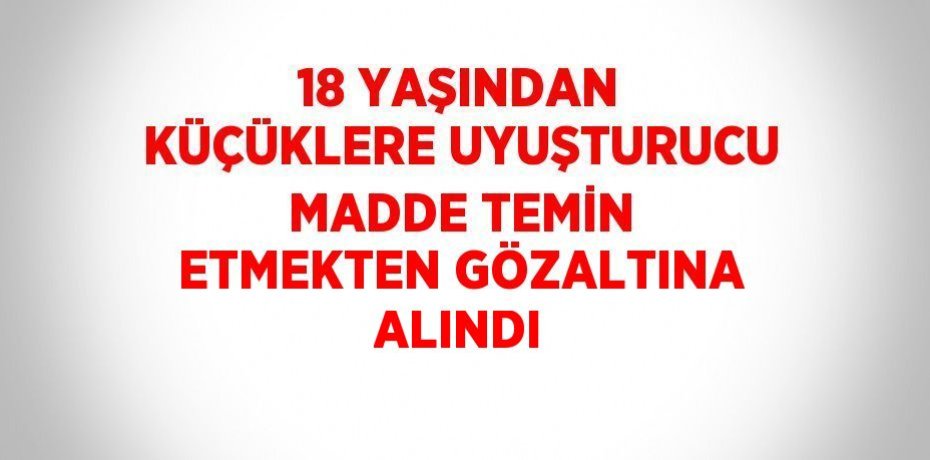 18 YAŞINDAN KÜÇÜKLERE UYUŞTURUCU MADDE TEMİN ETMEKTEN GÖZALTINA ALINDI