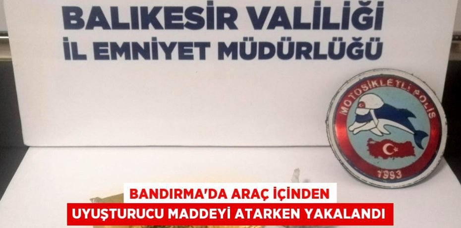 Bandırma'da araç içinden uyuşturucu maddeyi atarken yakalandı