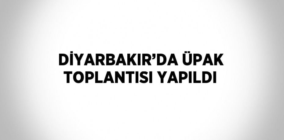 DİYARBAKIR’DA ÜPAK TOPLANTISI YAPILDI
