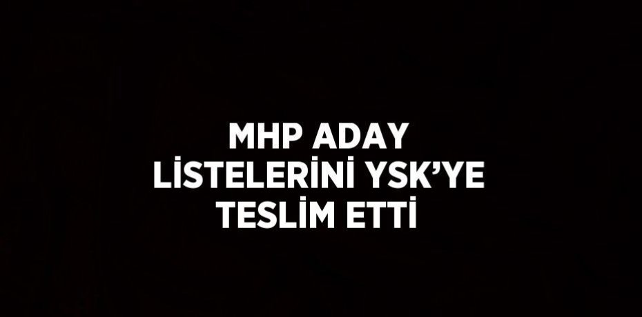 MHP ADAY LİSTELERİNİ YSK’YE TESLİM ETTİ