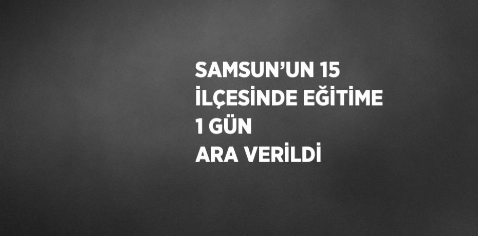 SAMSUN’UN 15 İLÇESİNDE EĞİTİME 1 GÜN ARA VERİLDİ