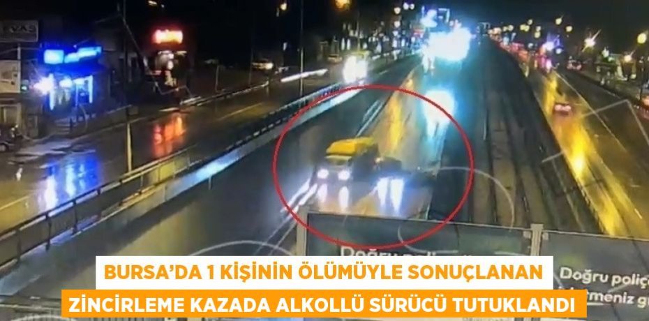 BURSA’DA 1 KİŞİNİN ÖLÜMÜYLE SONUÇLANAN ZİNCİRLEME KAZADA ALKOLLÜ SÜRÜCÜ TUTUKLANDI