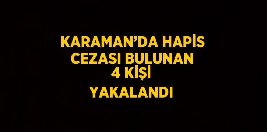 KARAMAN’DA HAPİS CEZASI BULUNAN 4 KİŞİ YAKALANDI